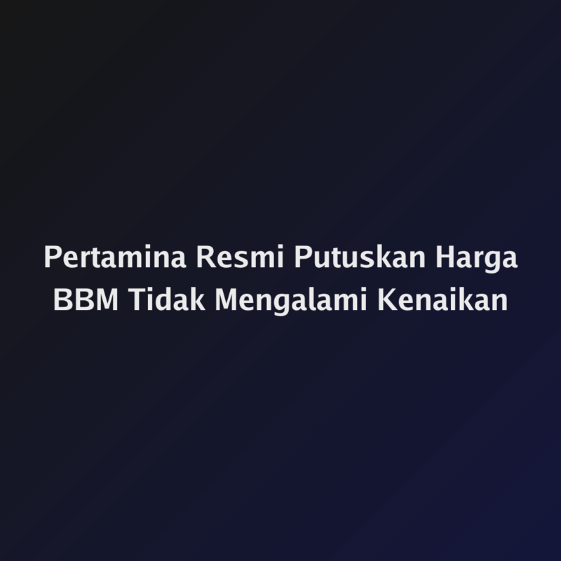 Pertamina Resmi Putuskan Harga BBM Tidak Mengalami Kenaikan